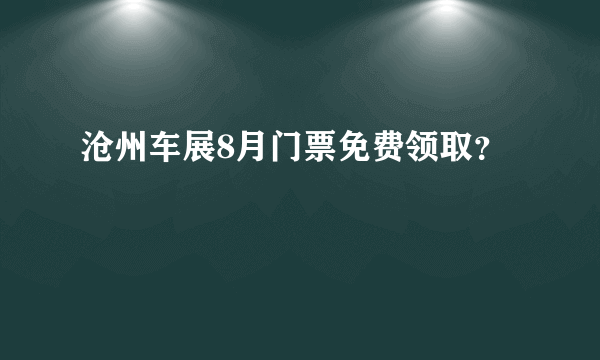 沧州车展8月门票免费领取？