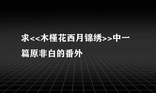 求<<木槿花西月锦绣>>中一篇原非白的番外