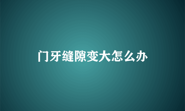 门牙缝隙变大怎么办