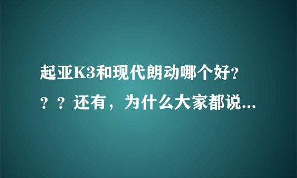 起亚K3和现代朗动哪个好？？？还有，为什么大家都说韩国车不好呢？？？