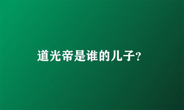 道光帝是谁的儿子？