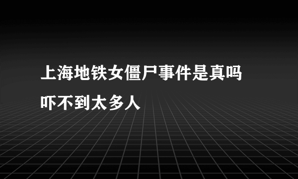 上海地铁女僵尸事件是真吗 吓不到太多人