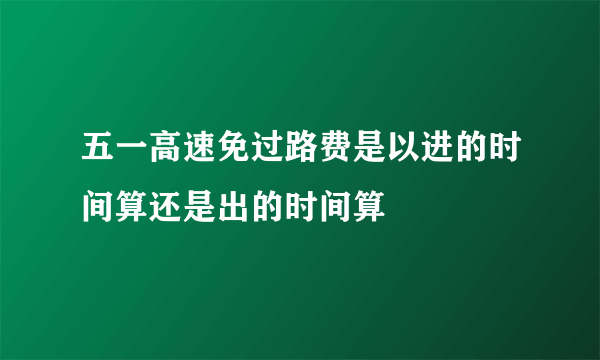 五一高速免过路费是以进的时间算还是出的时间算