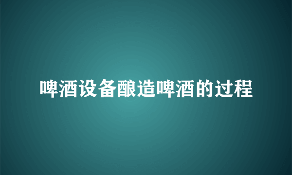 啤酒设备酿造啤酒的过程