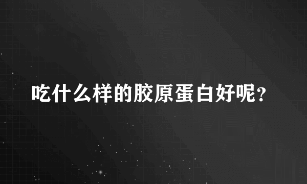 吃什么样的胶原蛋白好呢？