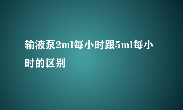 输液泵2ml每小时跟5ml每小时的区别