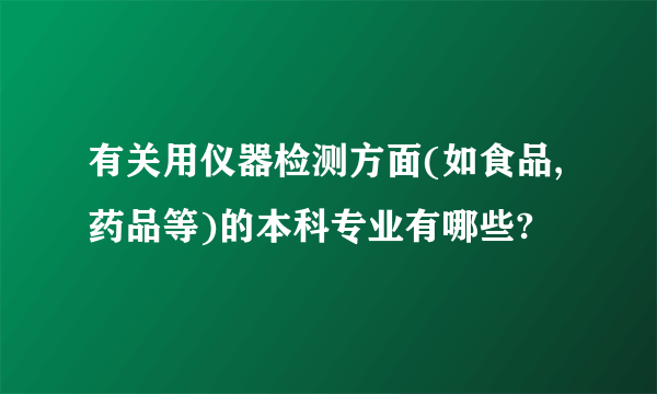 有关用仪器检测方面(如食品,药品等)的本科专业有哪些?