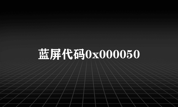 蓝屏代码0x000050