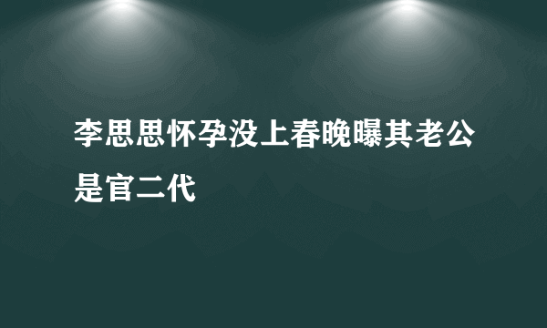 李思思怀孕没上春晚曝其老公是官二代