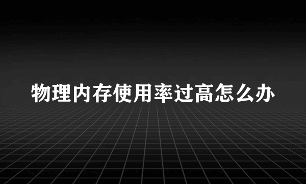 物理内存使用率过高怎么办