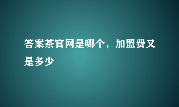 答案茶官网是哪个，加盟费又是多少