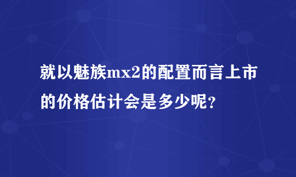 就以魅族mx2的配置而言上市的价格估计会是多少呢？