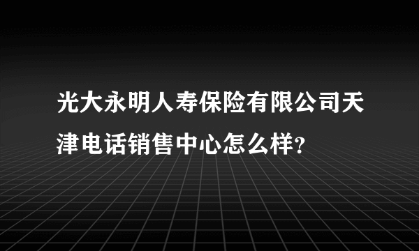 光大永明人寿保险有限公司天津电话销售中心怎么样？