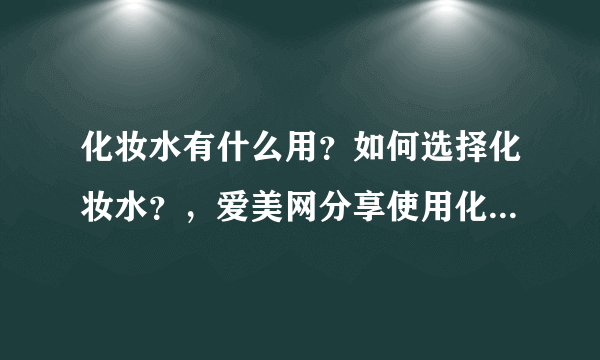 化妆水有什么用？如何选择化妆水？，爱美网分享使用化妆水的常识