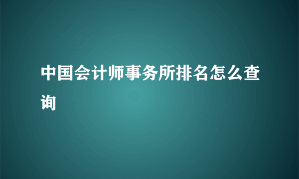 中国会计师事务所排名怎么查询