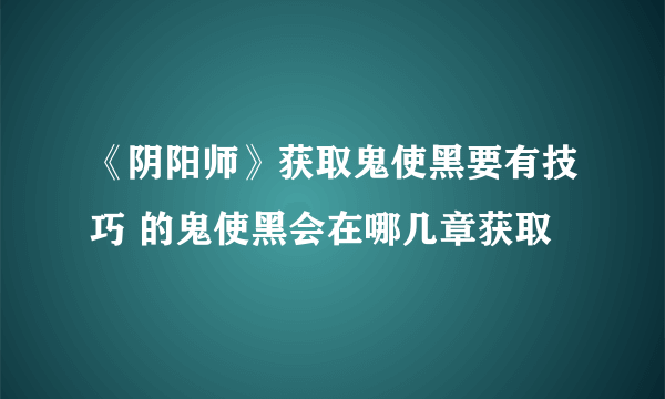 《阴阳师》获取鬼使黑要有技巧 的鬼使黑会在哪几章获取