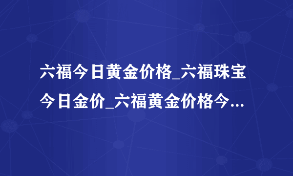 六福今日黄金价格_六福珠宝今日金价_六福黄金价格今天多少一克_六福今日金价报价_香港六福珠宝_金饰之家