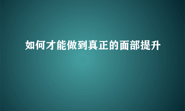 如何才能做到真正的面部提升