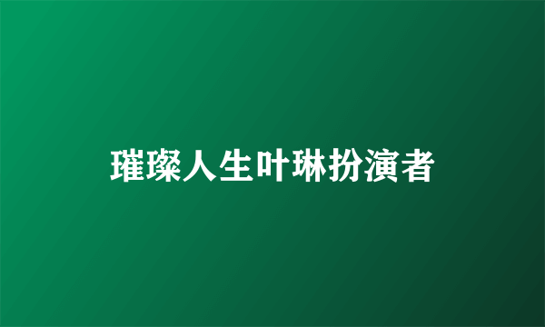 璀璨人生叶琳扮演者