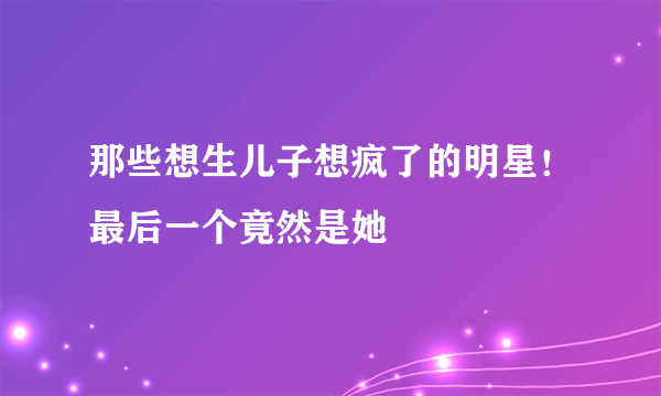 那些想生儿子想疯了的明星！最后一个竟然是她