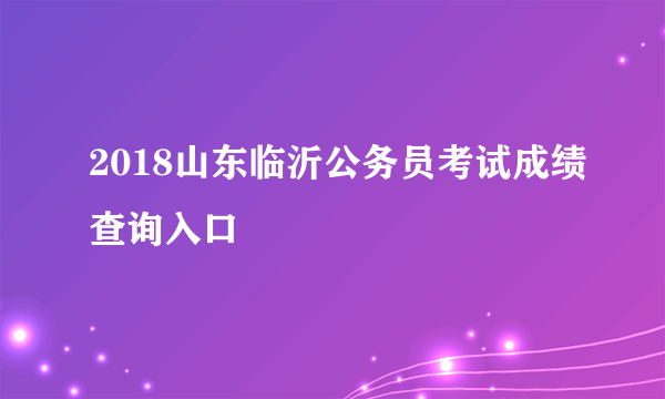 2018山东临沂公务员考试成绩查询入口