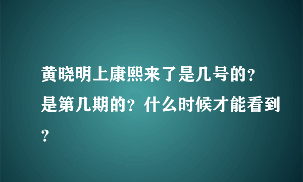 黄晓明上康熙来了是几号的？是第几期的？什么时候才能看到？