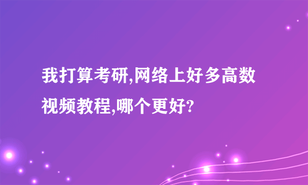 我打算考研,网络上好多高数视频教程,哪个更好?