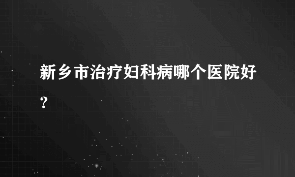 新乡市治疗妇科病哪个医院好？