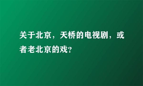 关于北京，天桥的电视剧，或者老北京的戏？