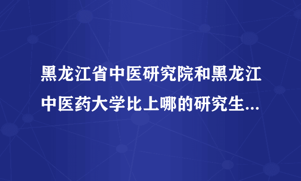 黑龙江省中医研究院和黑龙江中医药大学比上哪的研究生比较好？