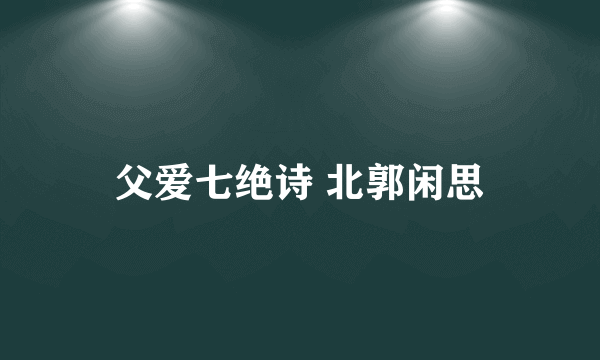 父爱七绝诗 北郭闲思