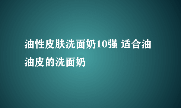 油性皮肤洗面奶10强 适合油油皮的洗面奶