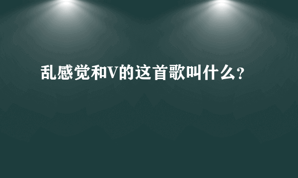 乱感觉和V的这首歌叫什么？