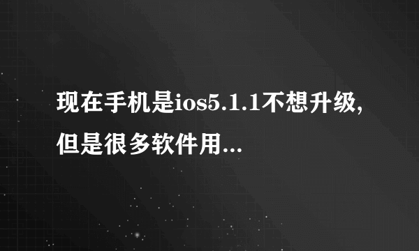 现在手机是ios5.1.1不想升级,但是很多软件用不了了，怎么破？