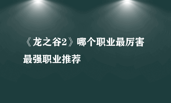 《龙之谷2》哪个职业最厉害 最强职业推荐