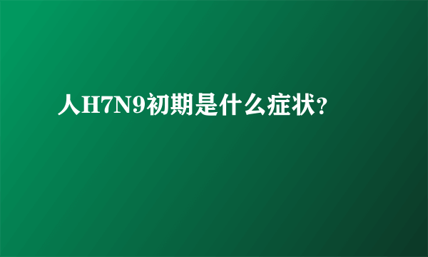 人H7N9初期是什么症状？