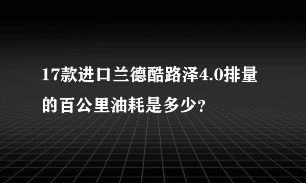 17款进口兰德酷路泽4.0排量的百公里油耗是多少？