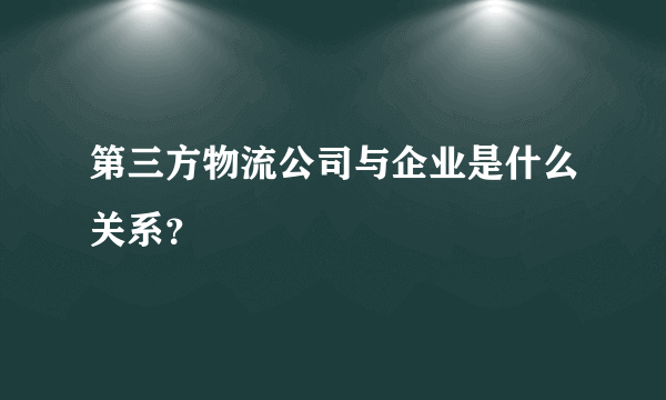 第三方物流公司与企业是什么关系？