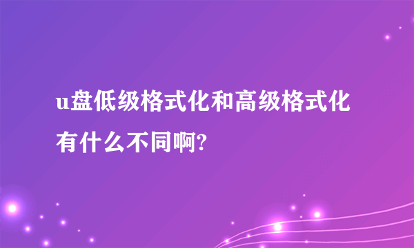 u盘低级格式化和高级格式化有什么不同啊?