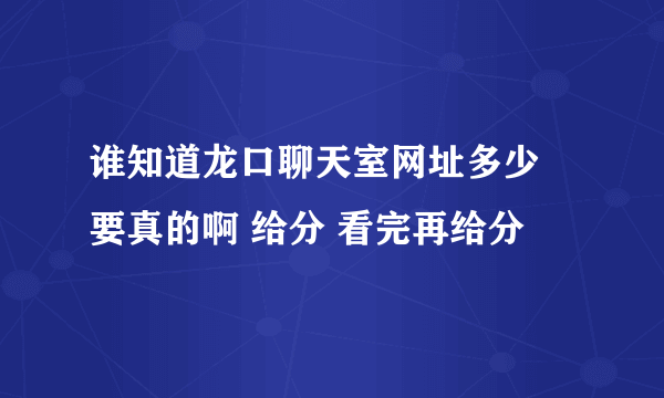 谁知道龙口聊天室网址多少 要真的啊 给分 看完再给分