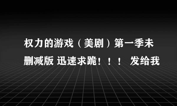 权力的游戏（美剧）第一季未删减版 迅速求跪！！！ 发给我