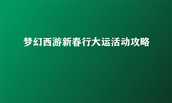 梦幻西游新春行大运活动攻略