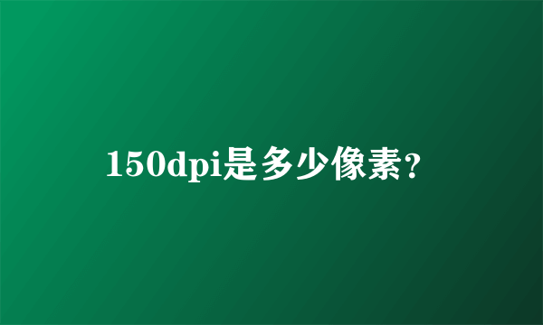 150dpi是多少像素？