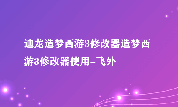 迪龙造梦西游3修改器造梦西游3修改器使用-飞外