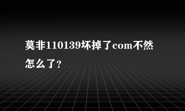 莫非110139坏掉了com不然怎么了？