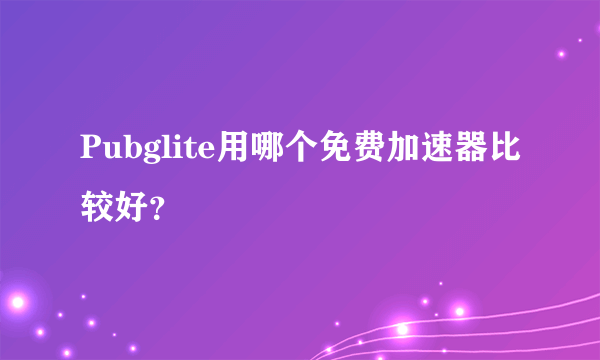 Pubglite用哪个免费加速器比较好？