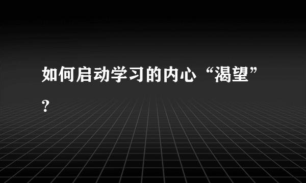 如何启动学习的内心“渴望”？