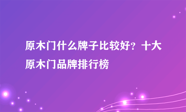 原木门什么牌子比较好？十大原木门品牌排行榜