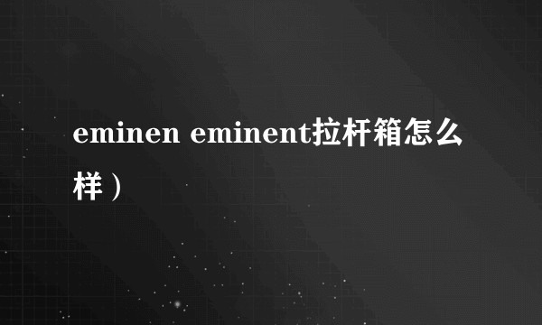 eminen eminent拉杆箱怎么样）