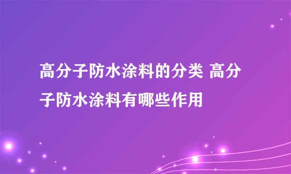 高分子防水涂料的分类 高分子防水涂料有哪些作用